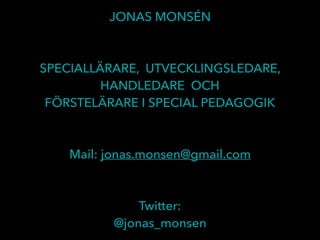 JONAS MONSÉN
SPECIALLÄRARE, UTVECKLINGSLEDARE,
HANDLEDARE OCH
FÖRSTELÄRARE I SPECIAL PEDAGOGIK
Mail: jonas.monsen@gmail.com
Twitter:
@jonas_monsen
 