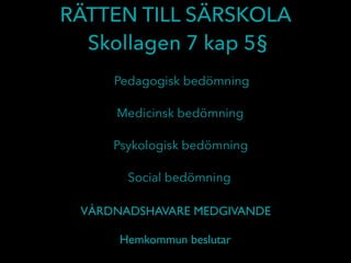 RÄTTEN TILL SÄRSKOLA
Skollagen 7 kap 5§
Pedagogisk bedömning
Medicinsk bedömning
Psykologisk bedömning
Social bedömning
VÅRDNADSHAVARE MEDGIVANDE
Hemkommun beslutar
 