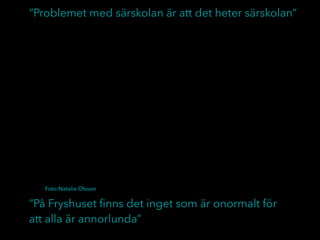 ”På Fryshuset ﬁnns det inget som är onormalt för
att alla är annorlunda”
”Problemet med särskolan är att det heter särskolan”
Foto:Natalie Olsson
 