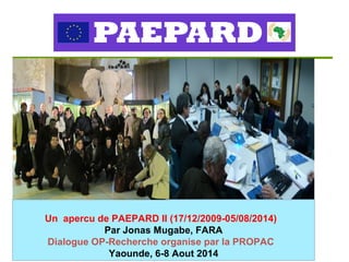 Un apercu de PAEPARD II (17/12/2009-05/08/2014)
Par Jonas Mugabe, FARA
Dialogue OP-Recherche organise par la PROPAC
Yaounde, 6-8 Aout 2014
 