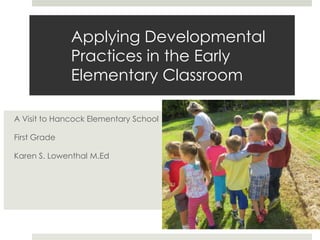 Applying Developmental
Practices in the Early
Elementary Classroom
A Visit to Hancock Elementary School
First Grade
Karen S. Lowenthal M.Ed
 