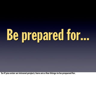 Be prepared for...
So if you enter an intranet project, here are a few things to be prepared for.
 