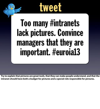 Too many #intranets
lack pictures. Convince
managers that they are
important. #euroia13
tweet
Try to explain that pictures are great tools, that they can make people understand, and that the
intranet should have both a budget for pictures and a special role responsible for pictures.
 