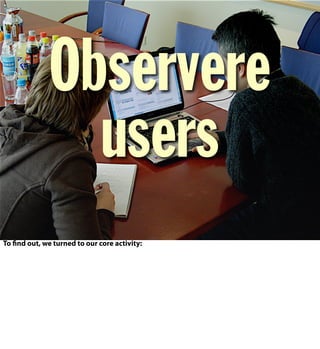 Observere
users
To find out, we turned to our core activity:
 