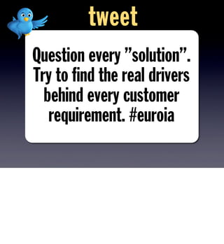 Question every ”solution”.
Try to ﬁnd the real drivers
behind every customer
requirement. #euroia
tweet
 
