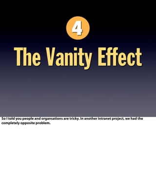 The Vanity Effect
So I told you people and organsations are tricky. In another intranet project, we had the
completely opposite problem.
 