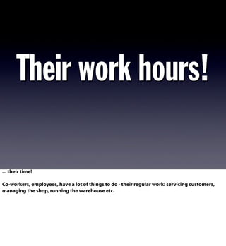 Their work hours!
... their time!
Co-workers, employees, have a lot of things to do - their regular work: servicing customers,
managing the shop, running the warehouse etc.
 