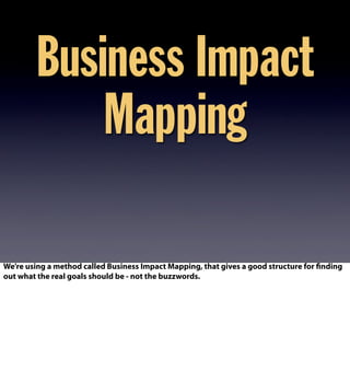 Business Impact
Mapping
We’re using a method called Business Impact Mapping, that gives a good structure for finding
out what the real goals should be - not the buzzwords.
 