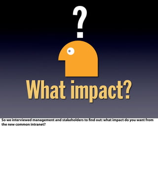 What impact?
?
So we interviewed management and stakeholders to find out: what impact do you want from
the new common intranet?
 