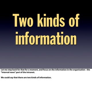 Two kinds of
information
Let me step back for that for a moment, and focus on the information in the organisation - the
”internal news”part of the intranet.
We could say that there are two kinds of information.
 