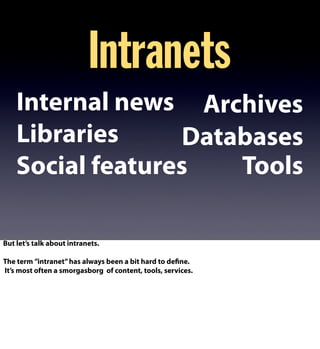 Intranets
Internal news
ToolsSocial features
Archives
Libraries Databases
But let’s talk about intranets.
The term ”intranet”has always been a bit hard to define.
It’s most often a smorgasborg of content, tools, services.
 