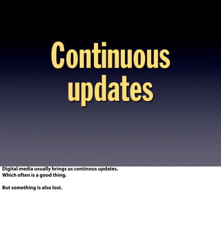 Continuous
updates
Digital media usually brings us continous updates.
Which often is a good thing.
But something is also lost.
 
