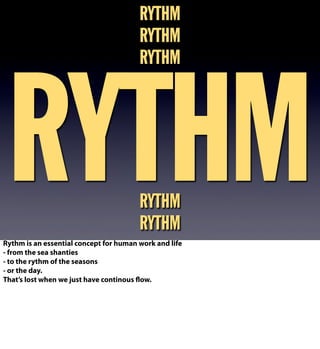 RYTHM
RYTHM
RYTHM
RYTHM
RYTHM
RYTHM
Rythm is an essential concept for human work and life
- from the sea shanties
- to the rythm of the seasons
- or the day.
That’s lost when we just have continous flow.
 