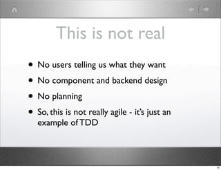 This is not real
• No users telling us what they want
• No component and backend design
• No planning
• So, this is not really agile - it’s just an
   example of TDD



                                                10
 