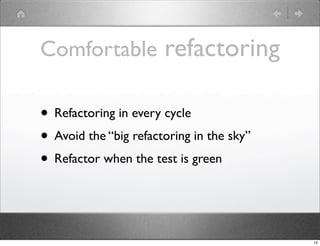 Comfortable refactoring

• Refactoring in every cycle
• Avoid the “big refactoring in the sky”
• Refactor when the test is green


                                           12
 