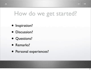 How do we get started?
• Inspiration?
• Discussion?
• Questions?
• Remarks?
• Personal experiences?

                          14
 