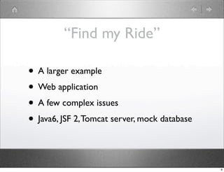 “Find my Ride”

• A larger example
• Web application
• A few complex issues
• Java6, JSF 2, Tomcat server, mock database

                                               9
 