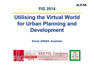 Utilising the Virtual World
for Urban Planning and
Development
David JONAS, Australia
FIG 2014
 