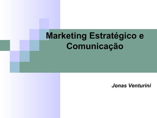 Jonas Venturini
Marketing Estratégico e
Comunicação
 