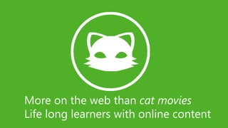 More on the web than cat movies
Life long learners with online content
 