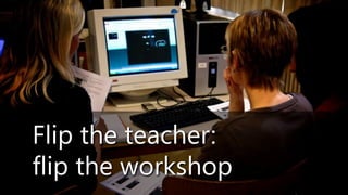 Flip the teacher:
flip the workshop
 