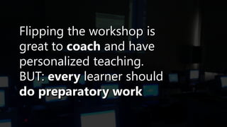 Flipping the workshop is
great to coach and have
personalized teaching.
BUT: every learner should
do preparatory work
 