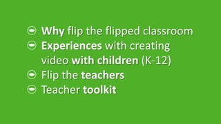 Why flip the flipped classroom
Experiences with creating
video with children (K-12)
Flip the teachers
Teacher toolkit
 