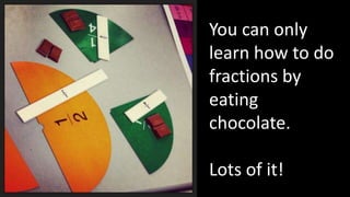 You can only
learn how to do
fractions by
eating
chocolate.

Lots of it!
 