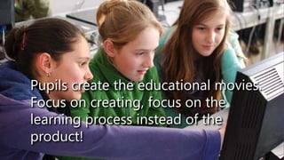 Pupils create the educational movies.
Focus on creating, focus on the
learning process instead of the
product!
 