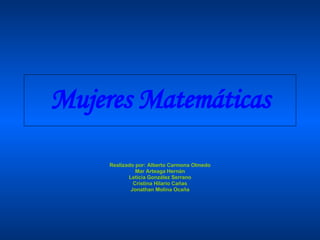 Mujeres Matemáticas Realizado por: Alberto Carmona Olmedo Mar Arteaga Hernán Leticia González Serrano Cristina Hilario Cañas Jonathan Molina Ocaña 