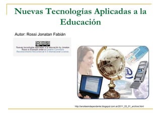 Nuevas Tecnologías Aplicadas a la
Educación
http://anoiteeindependente.blogspot.com.ar/2011_03_01_archive.html
Autor: Rossi Jonatan Fabián
 