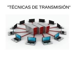 "TÉCNICAS DE TRANSMISIÓN“
 