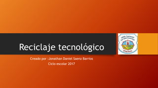 Reciclaje tecnológico
Creado por :Jonathan Daniel Saenz Barrios
Ciclo escolar 2017
 