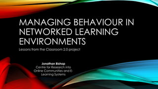 MANAGING BEHAVIOUR IN
NETWORKED LEARNING
ENVIRONMENTS
Lessons from the Classroom 2.0 project
Jonathan Bishop
Centre for Research into
Online Communities and E-
Learning Systems
 