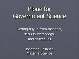 Plone for Government Science Getting buy-in from mangers, security watchdogs, and colleagues. Jonathan Callahan Mazama Science 