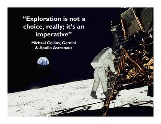 “Exploration is not a
choice, really; it’s an
    imperative”
   Michael Collins, Gemini
    & Apollo Astronaut
 