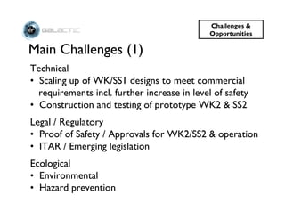 Challenges &
                                              Opportunities

Main Challenges (1)
Technical
• Scaling up of WK/SS1 designs to meet commercial
  requirements incl. further increase in level of safety
• Construction and testing of prototype WK2 & SS2
Legal / Regulatory
• Proof of Safety / Approvals for WK2/SS2 & operation
• ITAR / Emerging legislation
Ecological
• Environmental
• Hazard prevention
 