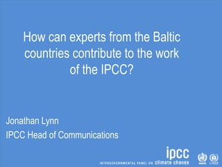 How can experts from the Baltic
countries contribute to the work
of the IPCC?
Jonathan Lynn
IPCC Head of Communications
 