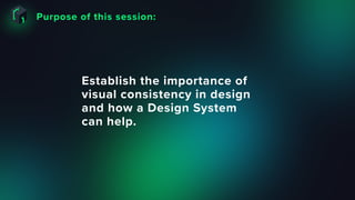 Purpose of this session:
Establish the importance of
visual consistency in design
and how a Design System
can help.
 