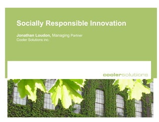 Socially Responsible Innovation
Jonathan Loudon, Managing Partner
Cooler Solutions inc.
 