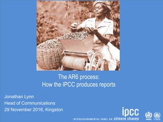 The AR6 process:
How the IPCC produces reports
Jonathan Lynn
Head of Communications
29 November 2016, Kingston
 