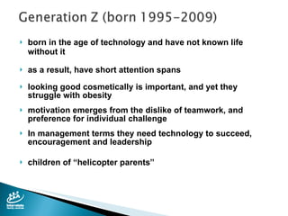 born in the age of technology and have not known life without it as a result, have short attention spans looking good cosmetically is important, and yet they struggle with obesity motivation emerges from the dislike of teamwork, and preference for individual challenge In management terms they need technology to succeed, encouragement and leadership children of “helicopter parents” 