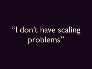 “I don’t have scaling
     problems”
 