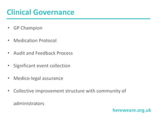hereweare.org.uk
Clinical Governance
• GP Champion
• Medication Protocol
• Audit and Feedback Process
• Significant event collection
• Medico-legal assurance
• Collective improvement structure with community of
administrators
 