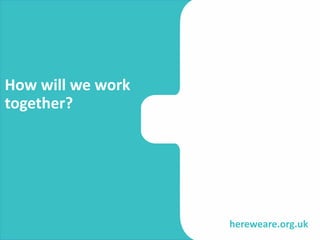 hereweare.org.uk
How will we work
together?
 