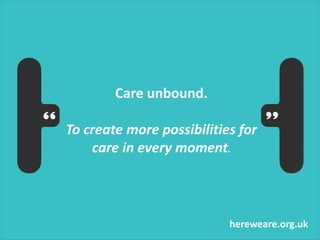 hereweare.org.uk
Care unbound.
To create more possibilities for
care in every moment.
 