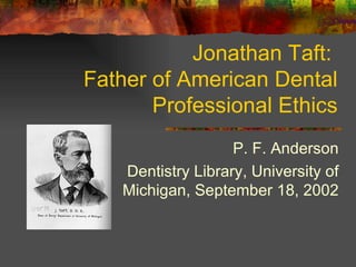 Jonathan Taft:  Father of American Dental Professional Ethics P. F. Anderson Dentistry Library, University of Michigan, September 18, 2002 