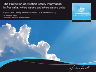 The Protection of Aviation Safety Information in Australia:   Where we are and where we are going ICAO-COPAC Safety Seminar — Madrid (24 & 25 March 2011) Dr Jonathan Aleck Associate Director of Aviation Safety 