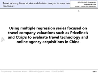 Page 1 Travel industry financial, risk and decision analysis in uncertain economies Using multiple regression series focused on travel company valuations such as Priceline’s and Ctrip’s to evaluate travel technology and online agency acquisitions in China 