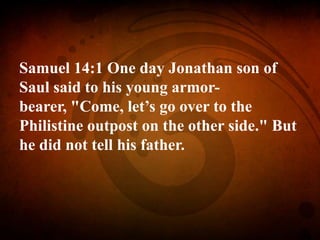 Samuel 14:1 One day Jonathan son of
Saul said to his young armor-
bearer, "Come, let’s go over to the
Philistine outpost on the other side." But
he did not tell his father.
 